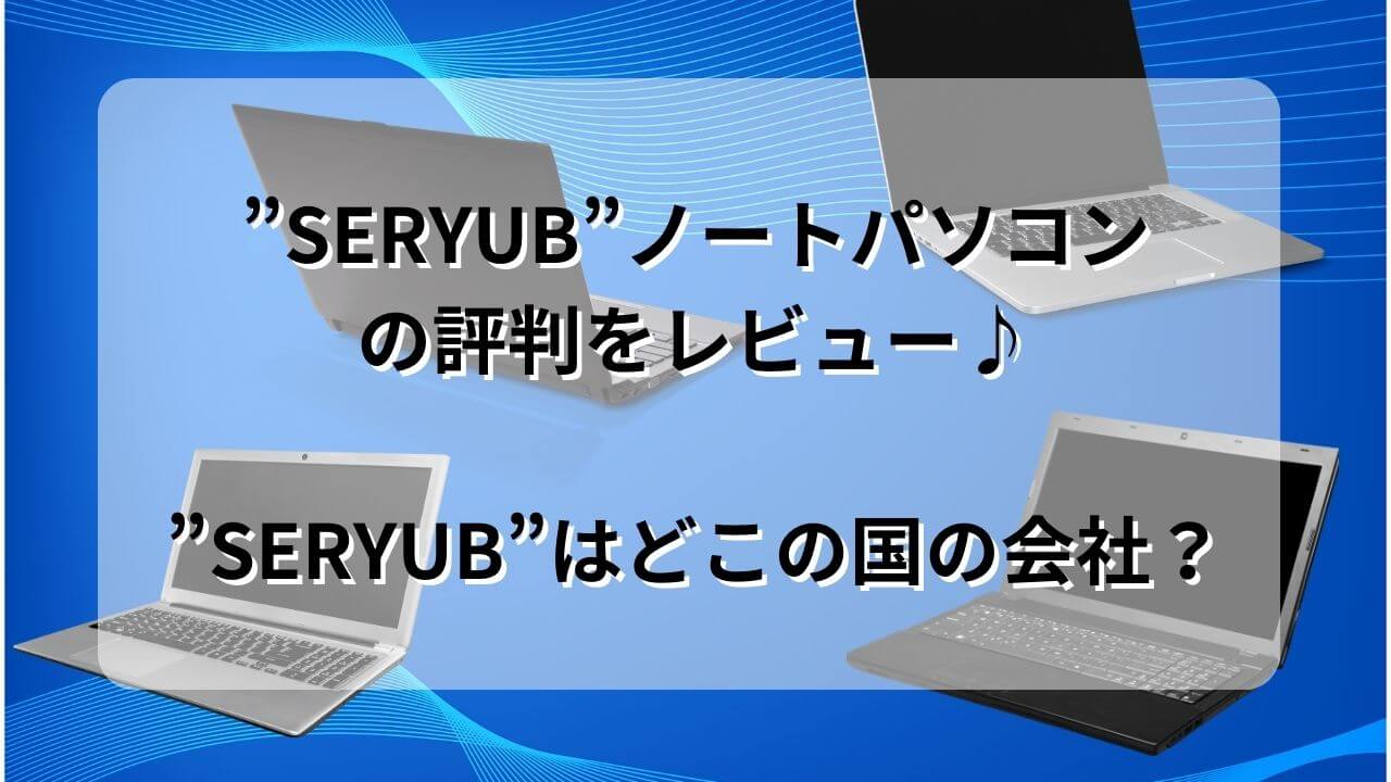 SERYUB”ノートパソコンの評判をレビュー♪”SERYUB”はどこの国の会社 